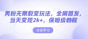 男粉无限裂变玩法，全网首发，当天变现2k+，保姆级教程【永久更新】【揭秘】-揽颜居工坊