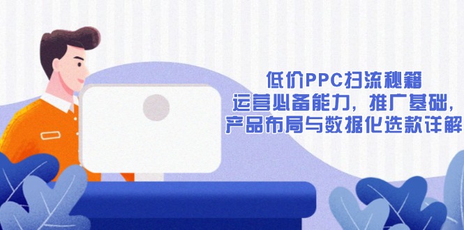 低价PPC扫流秘籍：运营必备能力, 推广基础, 产品布局与数据化选款详解-揽颜居工坊