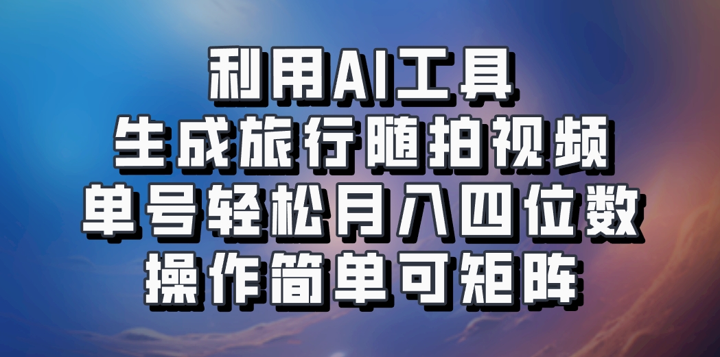利用AI工具生成旅行随拍视频，单号轻松月入四位数，操作简单可矩阵-揽颜居工坊