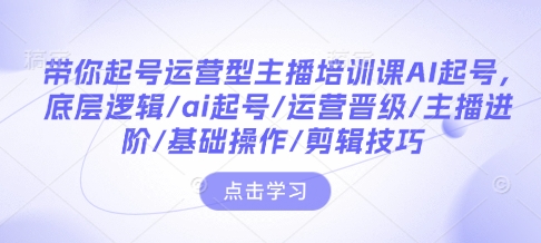 带你起号运营型主播培训课AI起号,底层逻辑/ai起号/运营晋级/主播进阶/基础操作/剪辑技巧-揽颜居工坊