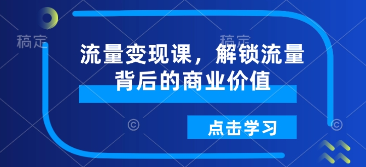流量变现课，解锁流量背后的商业价值-揽颜居工坊