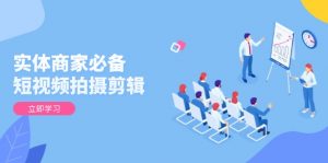 实体商家必备！短视频拍摄剪辑，从基础到进阶 全面提升视频质量与获客效果-揽颜居工坊