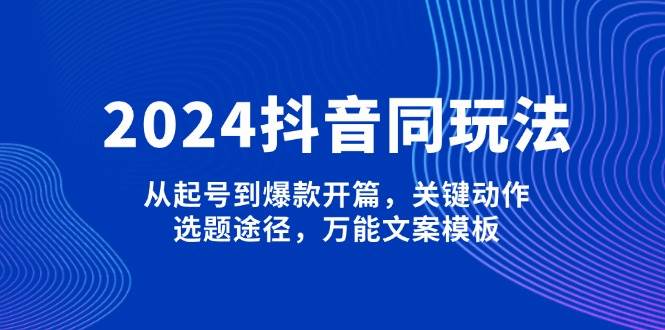 2024抖音同玩法，从起号到爆款开篇，关键动作，选题途径，万能文案模板-揽颜居工坊