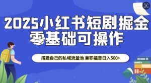 2025小红书短剧掘金，搭建自己的私域流量池，兼职福音日入5张-揽颜居工坊