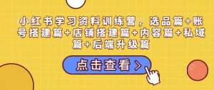 小红书学习资料训练营，选品篇+账号搭建篇+店铺搭建篇+内容篇+私域篇+后端升级篇-揽颜居工坊