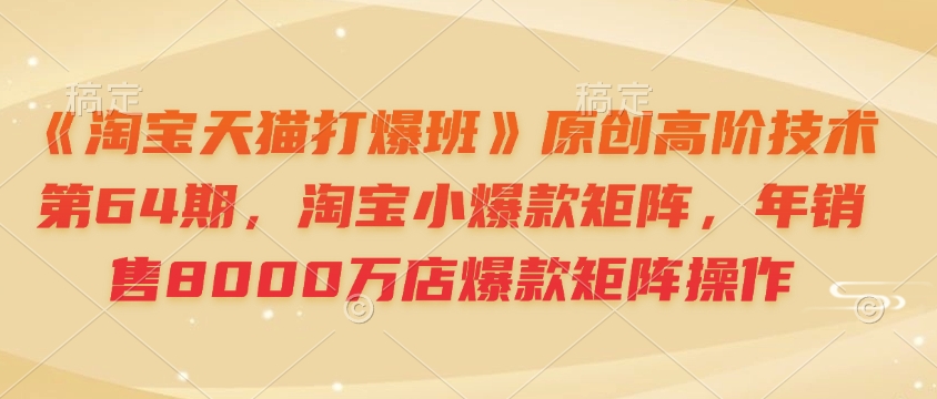 《淘宝天猫打爆班》原创高阶技术第64期，淘宝小爆款矩阵，年销售8000万店爆款矩阵操作-揽颜居工坊