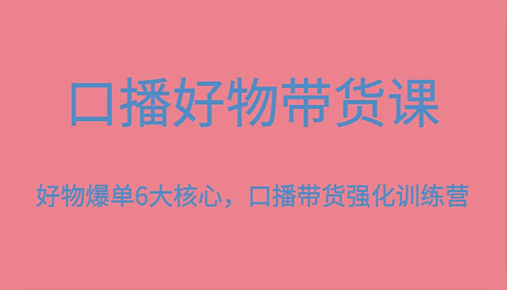 口播好物带货课，好物爆单6大核心，口播带货强化训练营-揽颜居工坊