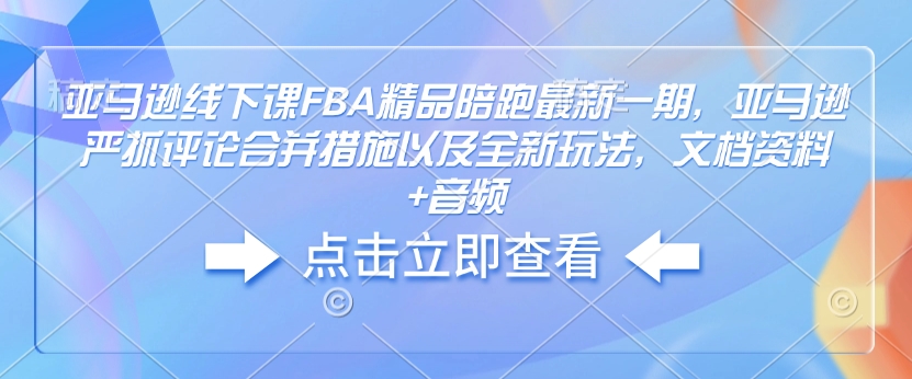 亚马逊线下课FBA精品陪跑最新一期，亚马逊严抓评论合并措施以及全新玩法，文档资料+音频-揽颜居工坊