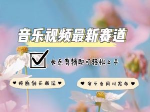 音乐视频赛道最新玩法,纯原创不违规,可所有平台同时发布,会点剪辑即可轻松拿捏-揽颜居工坊