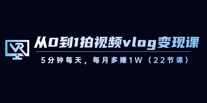 从0到1拍视频vlog变现课，5分钟每天，每月多赚1W（22节课）-揽颜居工坊