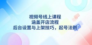 视频号线上课程详解，涵盖开店流程，后台设置与上架技巧，起号法则-揽颜居工坊