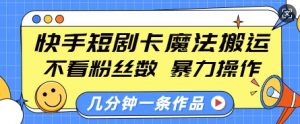 快手短剧卡魔法搬运，不看粉丝数，暴力操作，几分钟一条作品，小白也能快速上手-揽颜居工坊