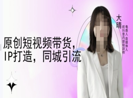 原创短视频带货,IP打造,同城引流-大晴自媒体教程-揽颜居工坊