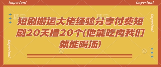 短剧搬运大佬经验分享付费短剧20天撸20个(他能吃肉我们就能喝汤)-揽颜居工坊
