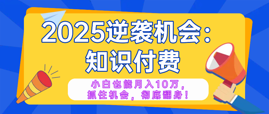 2025逆袭项目——知识付费，小白也能月入10万年入百万，抓住机会彻底翻…-揽颜居工坊