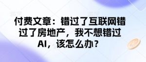 付费文章：错过了互联网错过了房地产，我不想错过AI，该怎么办？-揽颜居工坊