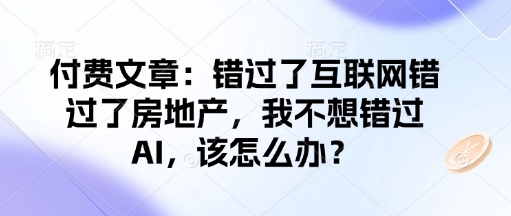 付费文章：错过了互联网错过了房地产，我不想错过AI，该怎么办？-揽颜居工坊