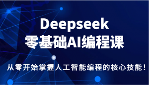 Deepseek零基础AI编程课,从零开始掌握人工智能编程的核心技能!-揽颜居工坊