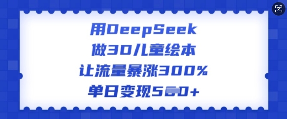用DeepSeek做3D儿童绘本，让流量暴涨300%，单日变现多张-揽颜居工坊