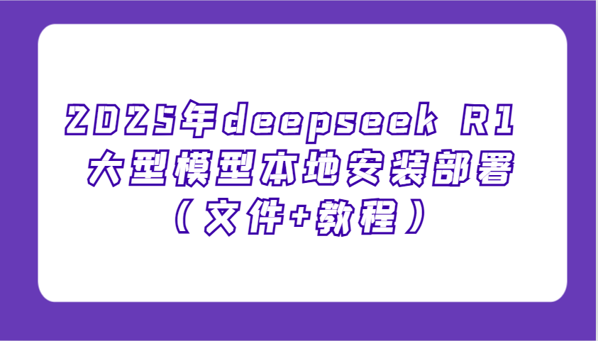 2025年deepseek R1 大型模型本地安装部署(文件+教程)，新手也能快速上手！-揽颜居工坊