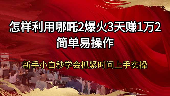 怎样利用哪吒2爆火3天赚1万2简单易操作新手小白秒学会抓紧时间上手实操-揽颜居工坊