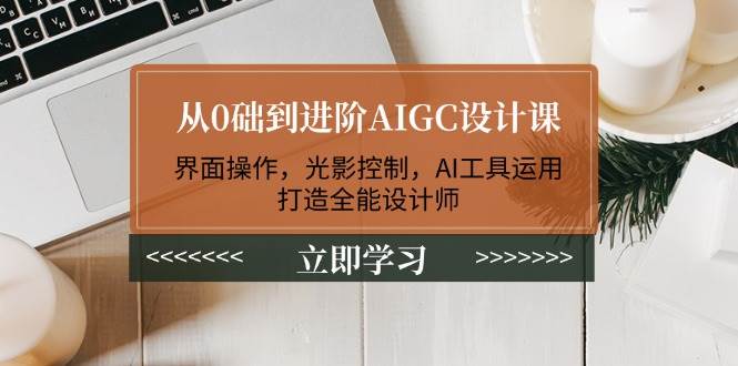 从0础到进阶AIGC设计课：界面操作，光影控制，AI工具运用，打造全能设计师-揽颜居工坊