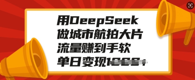 用DeepSeek做城市航拍大片，流量赚到手软，单日变现多张-揽颜居工坊