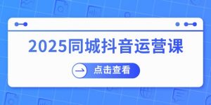 2025同城抖音运营课：涵盖实体店盈利，团购好处，助商家获取流量-揽颜居工坊