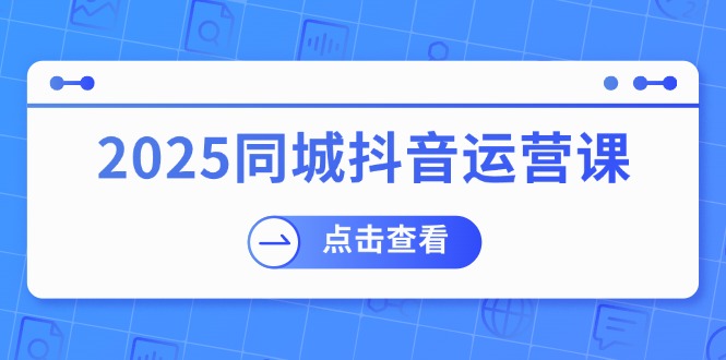 2025同城抖音运营课：涵盖实体店盈利，团购好处，助商家获取流量-揽颜居工坊