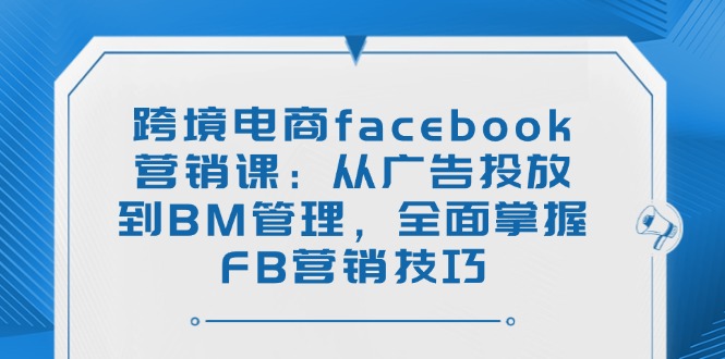 跨境电商facebook营销课：从广告投放到BM管理，全面掌握FB营销技巧-揽颜居工坊