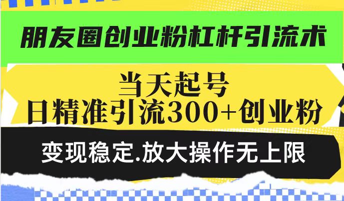 朋友圈创业粉杠杆引流术,投产高轻松日引300+创业粉,变现稳定.放大操…-揽颜居工坊