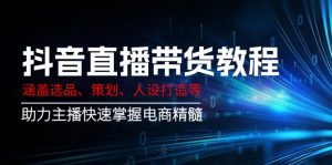 抖音直播带货教程:涵盖选品、策划、人设打造等,助力主播快速掌握电商精髓-揽颜居工坊