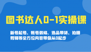 图书达人0-1实操课，新号起号、账号装修、选品带货、拍摄剪辑等全方位内容带你从0起步-揽颜居工坊