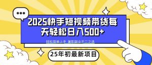 2025年初新项目快手短视频带货轻松日入500+-揽颜居工坊