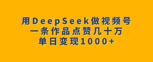 用DeepSeek做视频号,一条作品点赞几十万,单日变现1k-揽颜居工坊