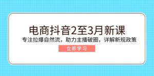电商抖音2至3月新课:专注拉爆自然流,助力主播破圈,详解新规政策-揽颜居工坊