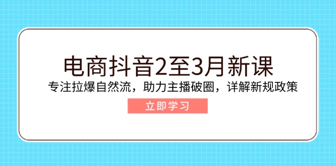 电商抖音2至3月新课:专注拉爆自然流,助力主播破圈,详解新规政策-揽颜居工坊