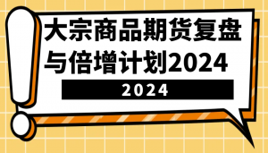 大宗商品期货复盘与倍增计划：识别市场趋势、优化交易策略，提升盈利能力！(更新)-揽颜居工坊