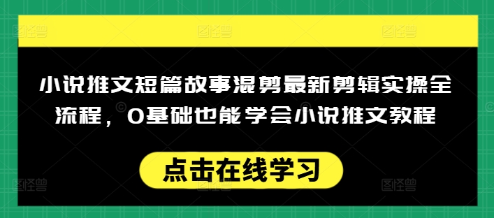 小说推文短篇故事混剪最新剪辑实操全流程,0基础也能学会小说推文教程,肯干多发日入多张-揽颜居工坊