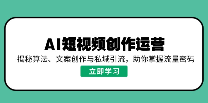 AI短视频创作运营，揭秘算法、文案创作与私域引流，助你掌握流量密码-揽颜居工坊