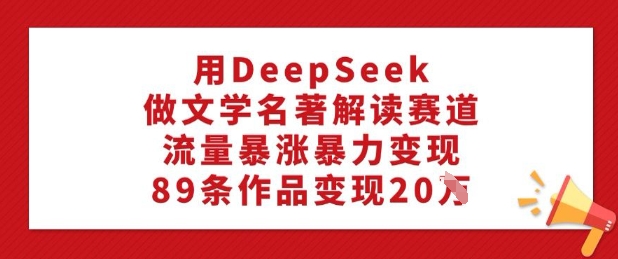 用DeepSeek做文学名著解读赛道,流量暴涨暴力变现,89条作品变现20W-揽颜居工坊