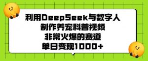 利用DeepSeek与数字人制作养宠科普视频，非常火爆的赛道，单日变现多张-揽颜居工坊