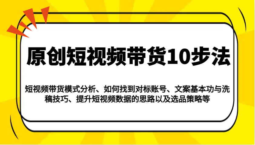 原创短视频带货10步法：模式分析/对标账号/文案与洗稿/提升数据/以及选品策略等-揽颜居工坊