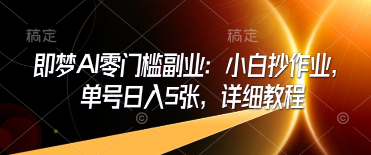 即梦AI零门槛副业：小白抄作业，单号日入5张，详细教程-揽颜居工坊