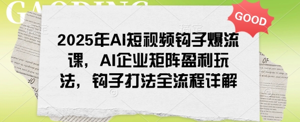 2025年AI短视频钩子爆流课，AI企业矩阵盈利玩法，钩子打法全流程详解-揽颜居工坊