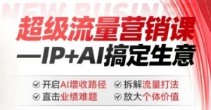2025年超级流量营销课，IP+AI搞定生意，开启AI增收路径 直击业绩难题 拆解流量打法 放大个体价值-揽颜居工坊