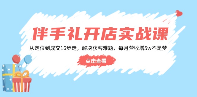 伴手礼开店实战课：从定位到成交16步走，解决获客难题，每月营收增5w+-揽颜居工坊