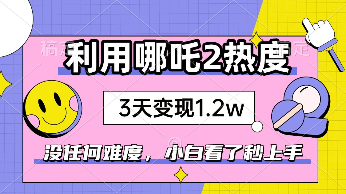如何利用哪吒2爆火，3天赚1.2W，没有任何难度，小白看了秒学会，抓紧时…-揽颜居工坊