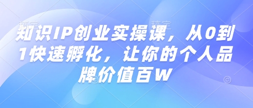 知识IP创业实操课，从0到1快速孵化，让你的个人品牌价值百W-揽颜居工坊