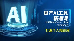 国产AI工具精通课,玩转DeepSeek,Kimi,mindshow,打造个人知识库-揽颜居工坊